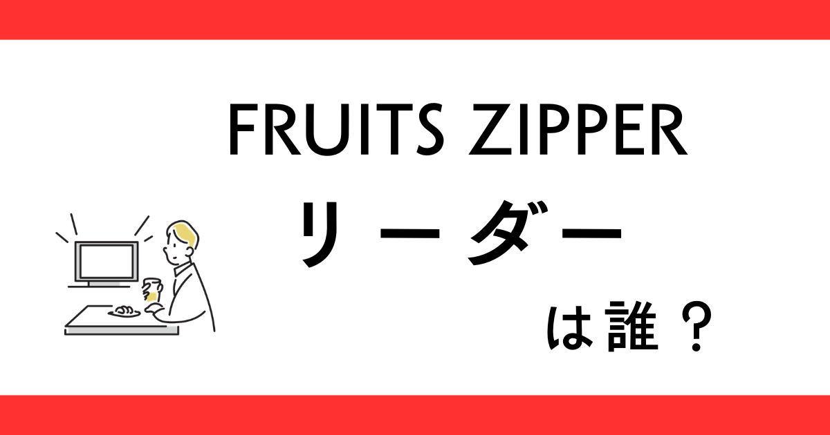 FRUITS ZIPPER（フルーツジッパー）のリーダーは誰？