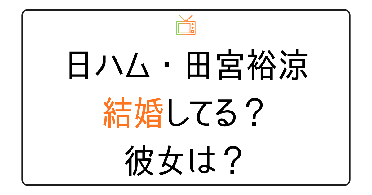 田宮裕涼は結婚してる？彼女は？