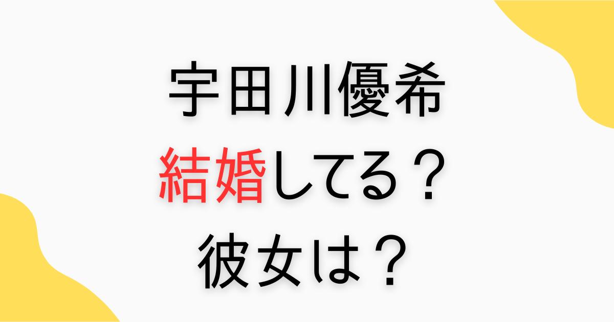 宇田川優希の結婚と彼女は？