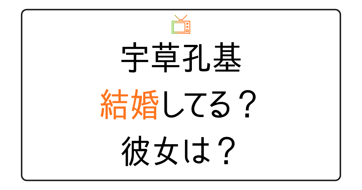 宇草孔基は結婚してる？彼女は？