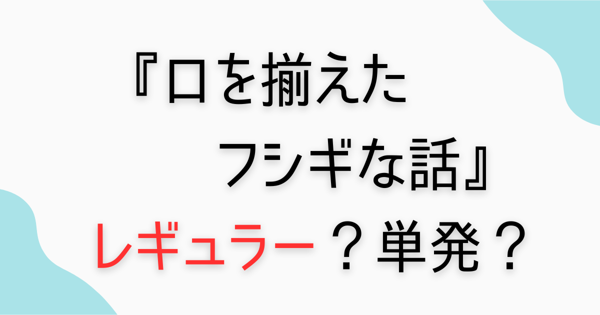 『口を揃えたフシギな話』はレギュラー番組？