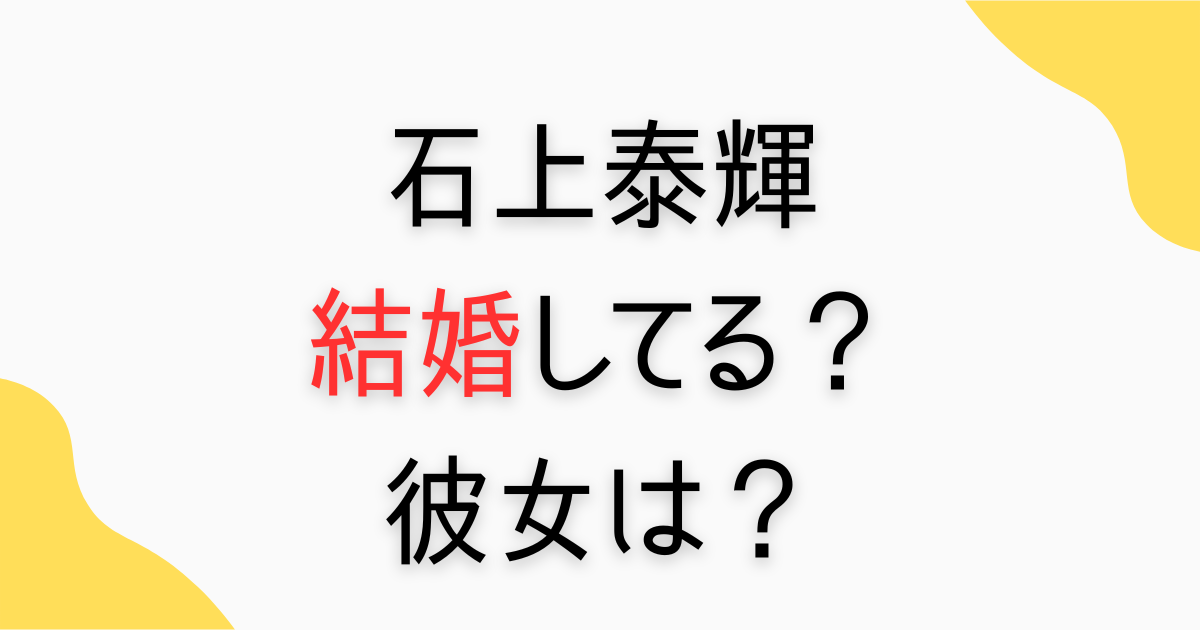 石上泰輝は結婚してる？