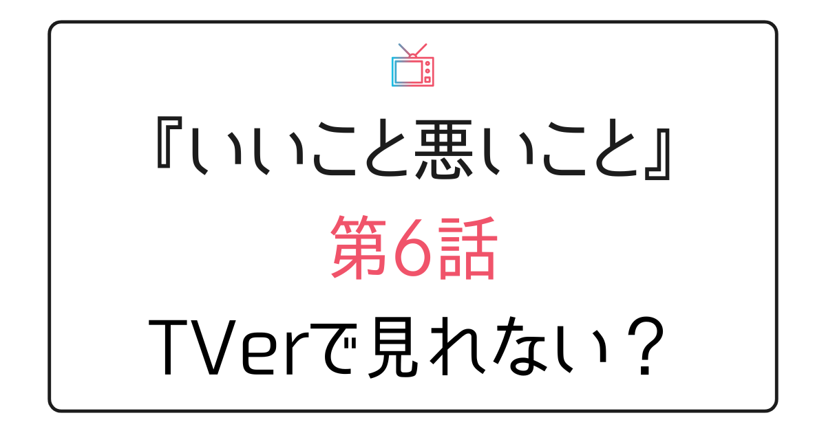 『いいこと悪いこと』第6話見れないのはなぜ？