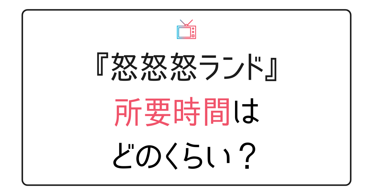 『怒怒怒ランド』所要時間は？