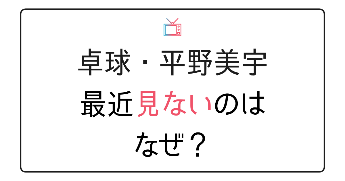 平野美宇を最近見ないのはなぜ？