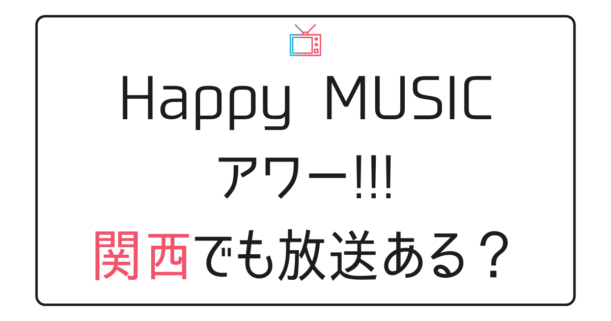 『ハッピーミュージックアワー!!!』関西でも放送ある？