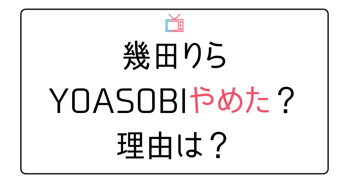 幾田りらがYOASOBIをやめた理由？