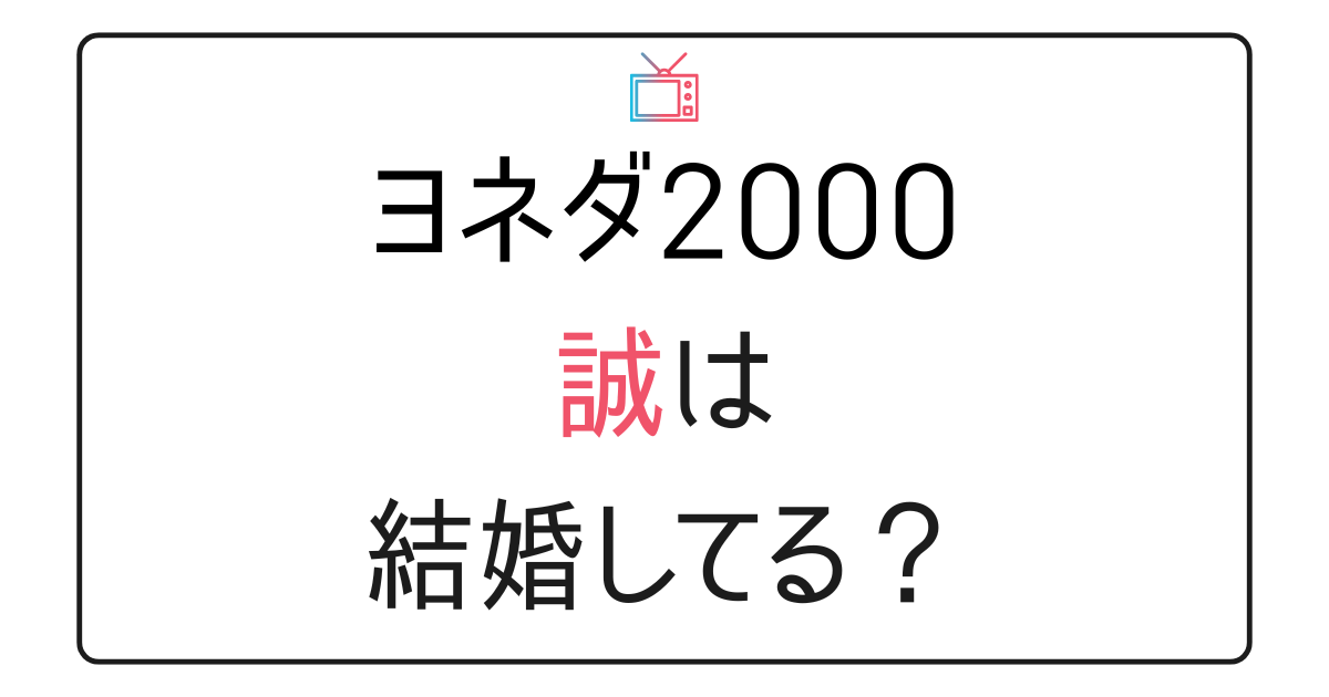 ヨネダ2000・誠は結婚してる？