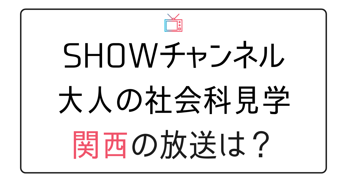 『SHOWチャンネル 大人の社会科見学SP』関西放送日は？