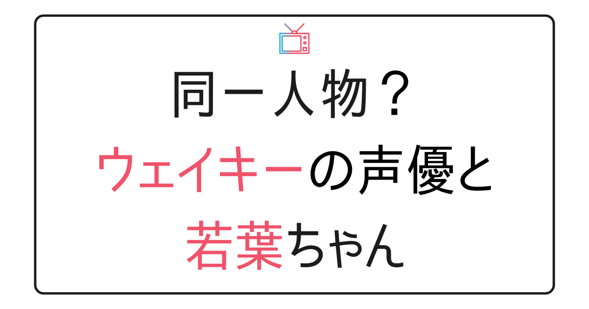 ウェイキーの声優と若葉ちゃんは同一人物？