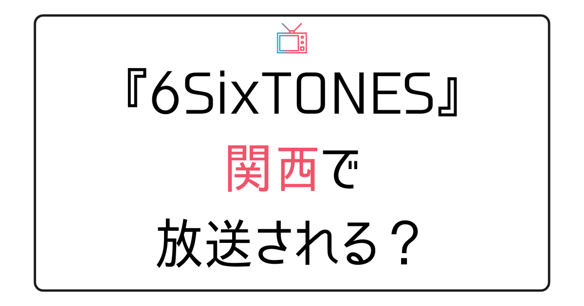 『6SixTONES（シックスストーンズ）』関西で放送される？
