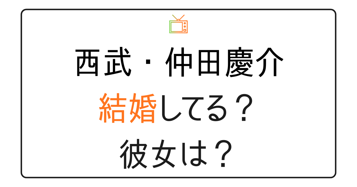 仲田慶介は結婚してる？彼女は？