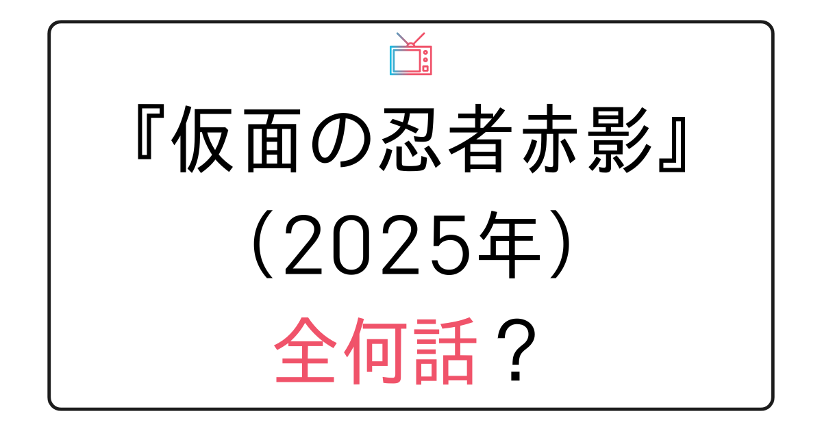 『仮面の忍者赤影』（2025年）全何話？