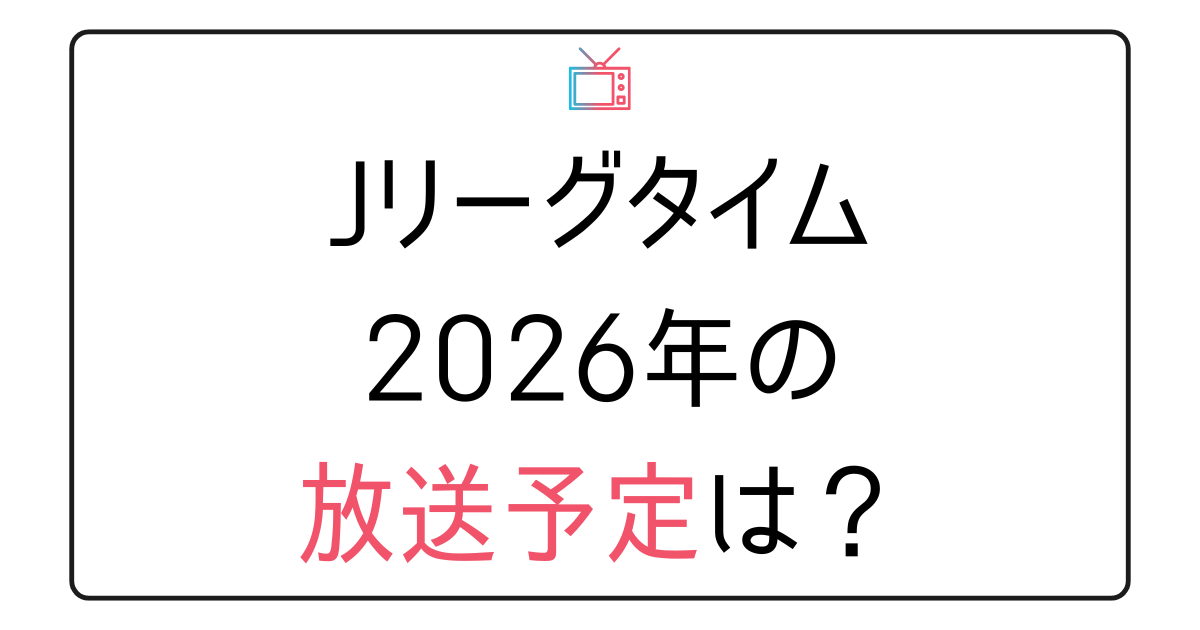 『Jリーグタイム』2026年の放送予定は？