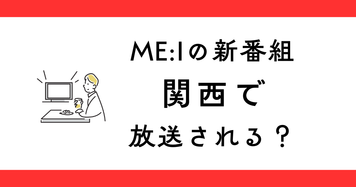 『ME:Iの会いにきたよ！』関西の放送日はいつ？