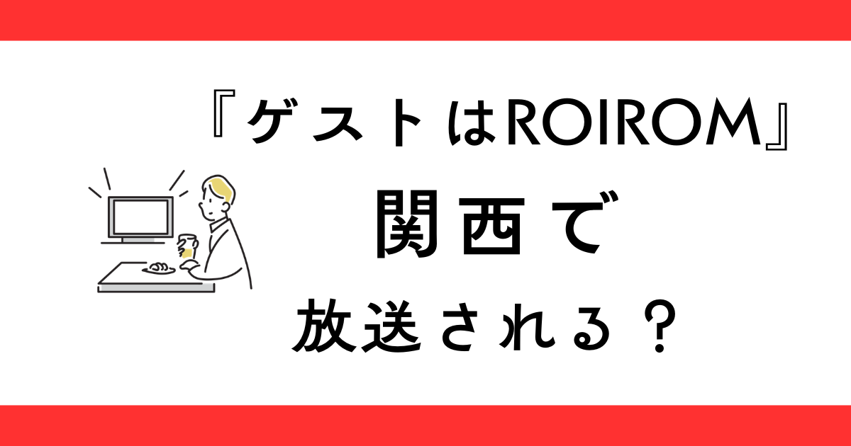 『ゲストはROIROM』関西の放送日は？